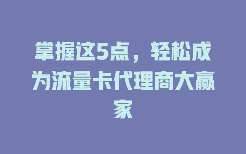 掌握这5点，轻松成为流量卡代理商大赢家