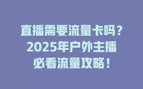 直播需要流量卡吗？2025年户外主播必看流量攻略！