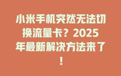 小米手机突然无法切换流量卡？2025年最新解决方法来了！