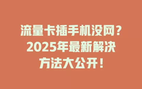 流量卡插手机没网？2025年最新解决方法大公开！