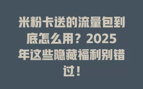 米粉卡送的流量包到底怎么用？2025年这些隐藏福利别错过！