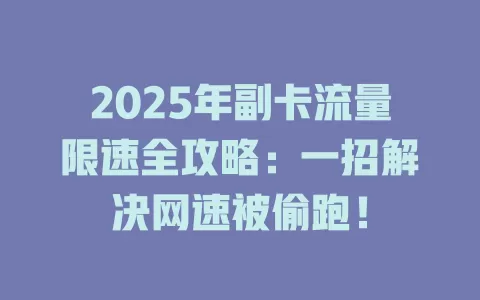 2025年副卡流量限速全攻略：一招解决网速被偷跑！