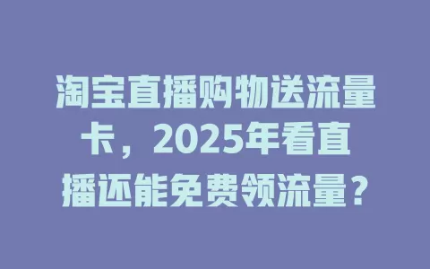 淘宝直播购物送流量卡，2025年看直播还能免费领流量？