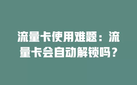 流量卡使用难题：流量卡会自动解锁吗？