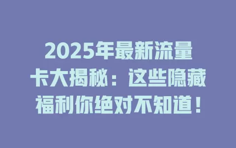 2025年最新流量卡大揭秘：这些隐藏福利你绝对不知道！
