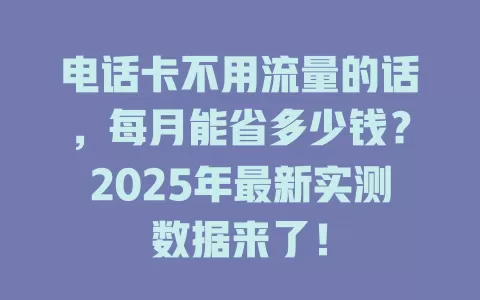 电话卡不用流量的话，每月能省多少钱？2025年最新实测数据来了！