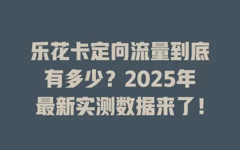 乐花卡定向流量到底有多少？2025年最新实测数据来了！