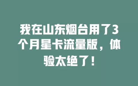 我在山东烟台用了3个月星卡流量版，体验太绝了！