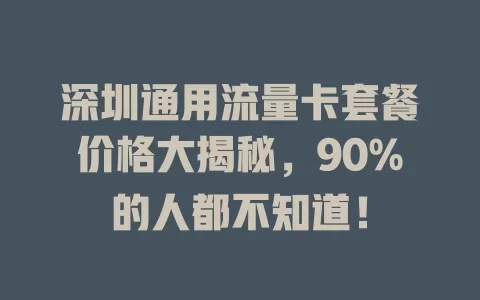 深圳通用流量卡套餐价格大揭秘，90%的人都不知道！