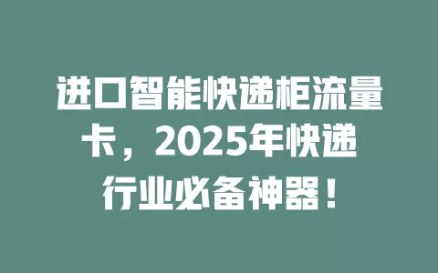 进口智能快递柜流量卡，2025年快递行业必备神器！