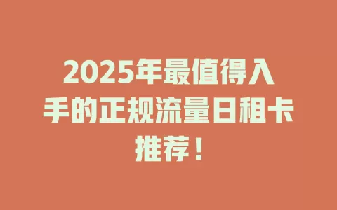 2025年最值得入手的正规流量日租卡推荐！