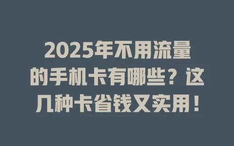 2025年不用流量的手机卡有哪些？这几种卡省钱又实用！