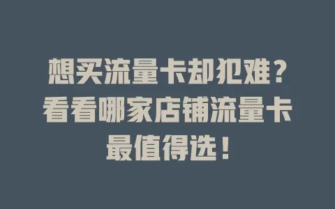 想买流量卡却犯难？看看哪家店铺流量卡最值得选！