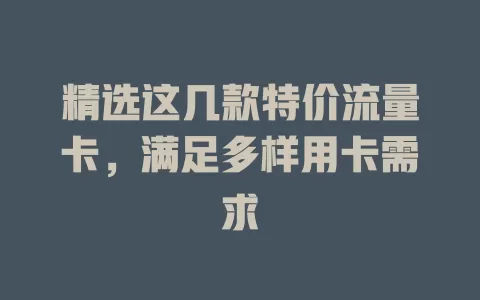 精选这几款特价流量卡，满足多样用卡需求