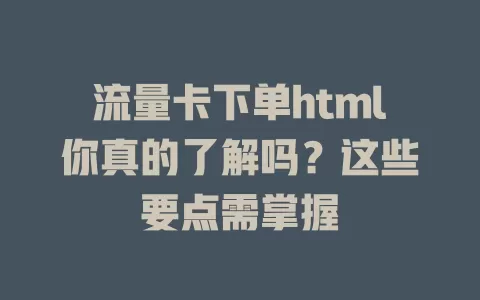 流量卡下单html你真的了解吗？这些要点需掌握