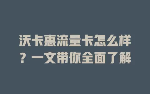 沃卡惠流量卡怎么样？一文带你全面了解