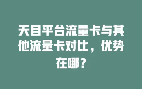 天目平台流量卡与其他流量卡对比，优势在哪？