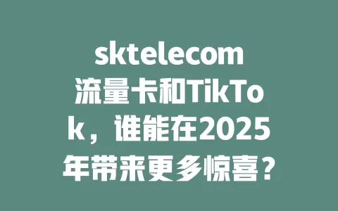 sktelecom流量卡和TikTok，谁能在2025年带来更多惊喜？