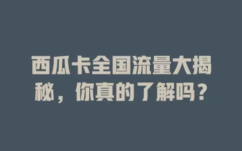 西瓜卡全国流量大揭秘，你真的了解吗？