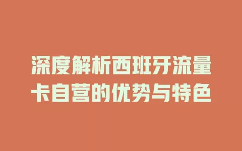 深度解析西班牙流量卡自营的优势与特色
