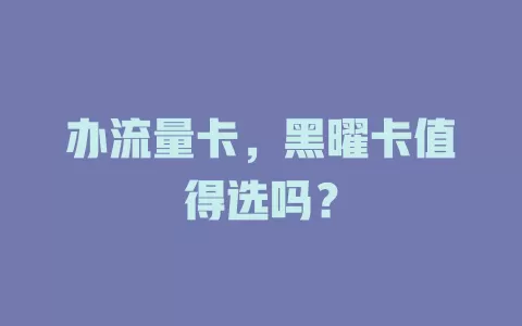 办流量卡，黑曜卡值得选吗？