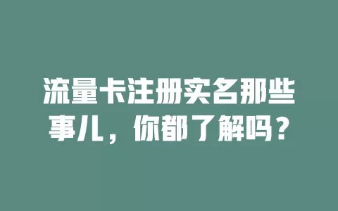流量卡注册实名那些事儿，你都了解吗？