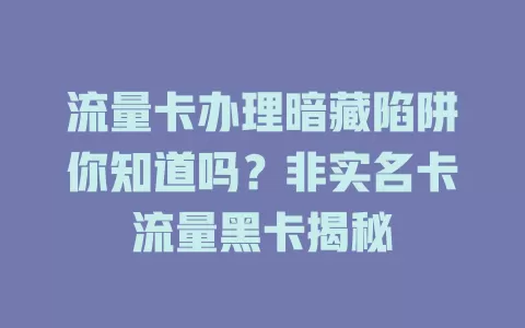 流量卡办理暗藏陷阱你知道吗？非实名卡流量黑卡揭秘