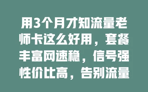 用3个月才知流量老师卡这么好用，套餐丰富网速稳，信号强性价比高，告别流量困扰