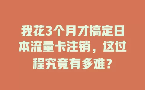 我花3个月才搞定日本流量卡注销，这过程究竟有多难？