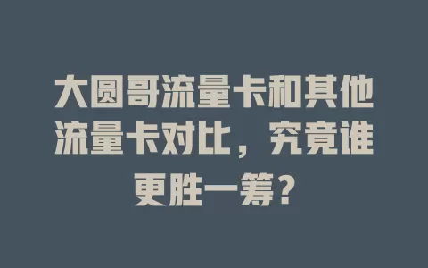 大圆哥流量卡和其他流量卡对比，究竟谁更胜一筹？