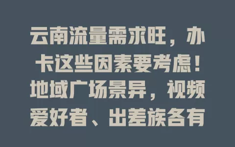 云南流量需求旺，办卡这些因素要考虑！地域广场景异，视频爱好者、出差族各有需求，气候影响信号，选卡得谨慎，让流量为云南生活添便利