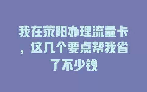 我在荥阳办理流量卡，这几个要点帮我省了不少钱