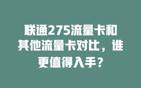 联通275流量卡和其他流量卡对比，谁更值得入手？