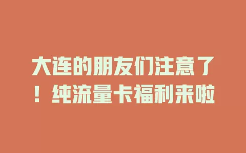大连的朋友们注意了！纯流量卡福利来啦