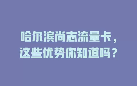 哈尔滨尚志流量卡，这些优势你知道吗？