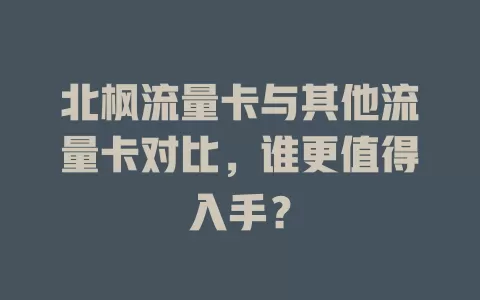 北枫流量卡与其他流量卡对比，谁更值得入手？
