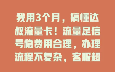 我用3个月，搞懂达叔流量卡！流量足信号稳费用合理，办理流程不复杂，客服超贴心，还在愁选卡的快来试试！