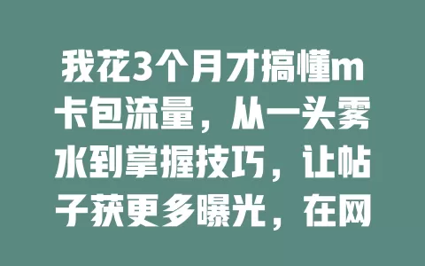 我花3个月才搞懂m卡包流量，从一头雾水到掌握技巧，让帖子获更多曝光，在网络世界有更多展现机会