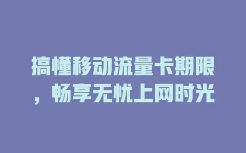 搞懂移动流量卡期限，畅享无忧上网时光