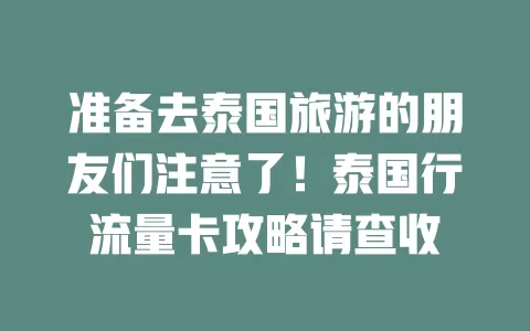 准备去泰国旅游的朋友们注意了！泰国行流量卡攻略请查收