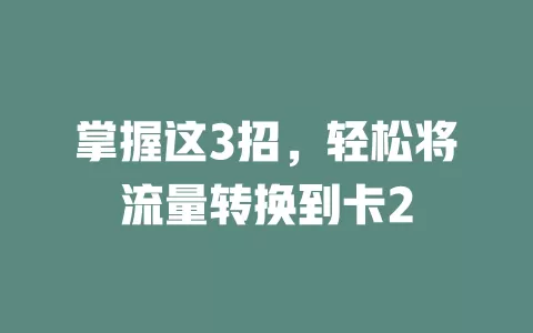 掌握这3招，轻松将流量转换到卡2
