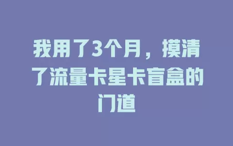 我用了3个月，摸清了流量卡星卡盲盒的门道