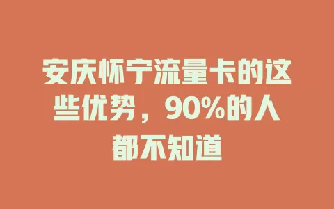 安庆怀宁流量卡的这些优势，90%的人都不知道