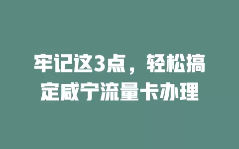 牢记这3点，轻松搞定咸宁流量卡办理