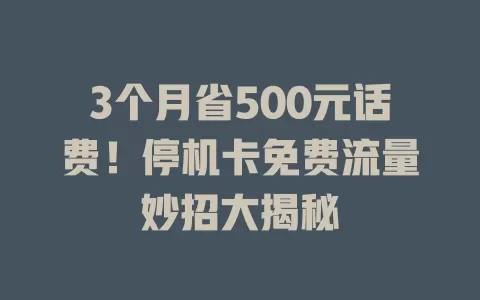 3个月省500元话费！停机卡免费流量妙招大揭秘