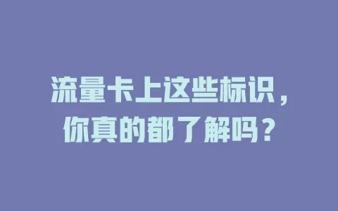 流量卡上这些标识，你真的都了解吗？