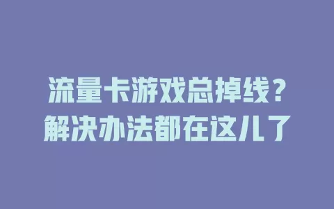 流量卡游戏总掉线？解决办法都在这儿了