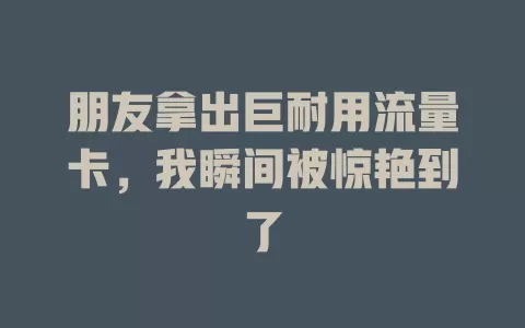 朋友拿出巨耐用流量卡，我瞬间被惊艳到了