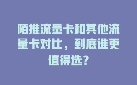 陌推流量卡和其他流量卡对比，到底谁更值得选？