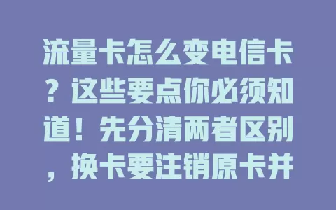 流量卡怎么变电信卡？这些要点你必须知道！先分清两者区别，换卡要注销原卡并重新办理，留意欠费和手续。部分流量卡可按条件转套餐，还要关注网络制式兼容与信号覆盖，谨慎操作享优质服务